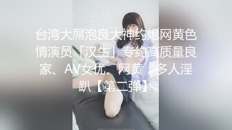 台湾大屌泡良大神约炮网黄色情演员「汉生」专约高质量良家、AV女优、网黄，多人淫趴【第二弹】