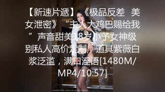 【新速片遞】 《极品反差✅美女泄密》“主人大鸡巴赐给我”声音甜美18岁小予女神级别私人高价定制，道具紫薇白浆泛滥，满口淫语[1480M/MP4/10:57]