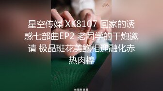 星空传媒 XK8107 回家的诱惑七部曲EP2 老同学的干炮邀请 极品班花美鲍相迎融化赤热肉棒