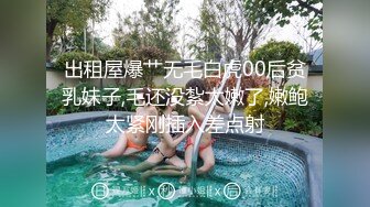 出租屋爆艹无毛白虎00后贫乳妹子,毛还没紮太嫩了,嫩鲍太紧刚插入差点射