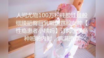 人间尤物100万粉硅胶娃娃般细腰肥臀巨乳嫩逼露脸女神【性瘾患者小姨妈】订阅②，各种啪啪内射，满满撸点