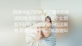 肉弹冲击700块干了请来的保洁阿姨 你年纪轻轻找个女朋友不好吗 我的业务不包这服务 软磨泡硬干得阿姨嗷嗷叫