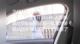 [MP4/ 660M] 极品按摩女技师重出江湖6月15日私人按摩黑丝空姐制服骚的一批果然够极品技术很上流把大佬爽翻了