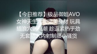 【今日推荐】极品御姐AVO女神天生尤物完美身材 玩具插浪穴到高潮 趁逼紧热乎劲无套插入内射制服小骚货