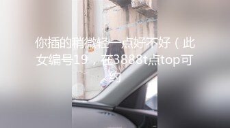 你插的稍微轻一点好不好（此女编号19，在3888t点top可约