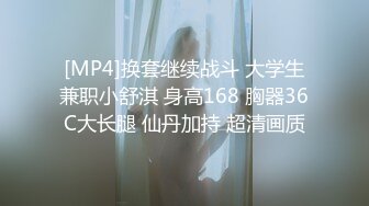 [MP4]换套继续战斗 大学生兼职小舒淇 身高168 胸器36C大长腿 仙丹加持 超清画质