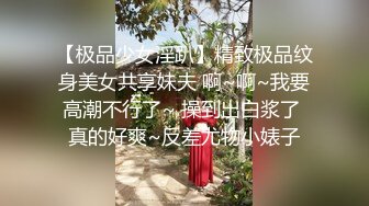 【极品少女淫趴】精致极品纹身美女共享妹夫 啊~啊~我要高潮不行了~ 操到出白浆了 真的好爽~反差尤物小婊子