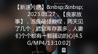 【新速片遞】&nbsp;&nbsp;⭐⭐⭐2023.01.27，【良家故事】，泡良最佳教程，两天见了几个，后宫库存真多，人妻们个个都有一颗骚动的心[4.5G/MP4/13:10:02]