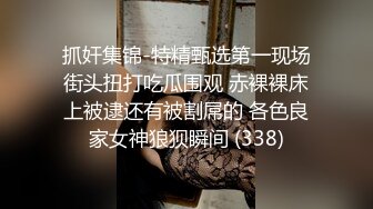 抓奸集锦-特精甄选第一现场街头扭打吃瓜围观 赤裸裸床上被逮还有被割屌的 各色良家女神狼狈瞬间 (338)