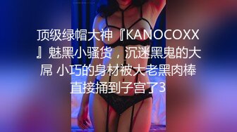 顶级绿帽大神『KANOCOXX』魅黑小骚货，沉迷黑鬼的大屌 小巧的身材被大老黑肉棒直接捅到子宫了3