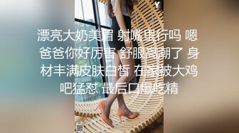 漂亮大奶美眉 射嘴里行吗 嗯 爸爸你好厉害 舒服高潮了 身材丰满皮肤白皙 在家被大鸡吧猛怼 最后口爆吃精