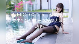 @MDC-0021-6 “暗黑导游关生”曼谷的日本按摩店最新攻略