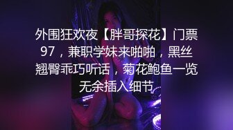 外围狂欢夜【胖哥探花】门票97，兼职学妹来啪啪，黑丝翘臀乖巧听话，菊花鲍鱼一览无余插入细节