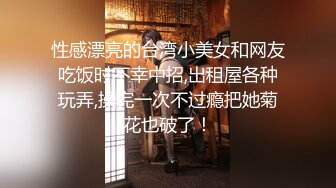 性感漂亮的台湾小美女和网友吃饭时不幸中招,出租屋各种玩弄,操完一次不过瘾把她菊花也破了！