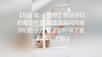 【铂金级❤️推荐】极品孕妇的羞涩性爱 用精液滋润风骚孕妇的子宫 反正都怀孕了直接内射中出