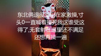 东北俩退役爷们在家激操,寸头0一直喊着操死我这谁受这得了,无套射在逼里还不满足还想再操一遍