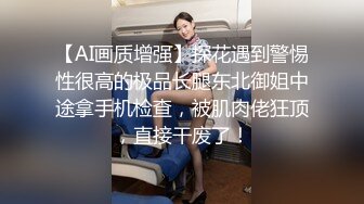 【AI画质增强】探花遇到警惕性很高的极品长腿东北御姐中途拿手机检查，被肌肉佬狂顶，直接干废了！