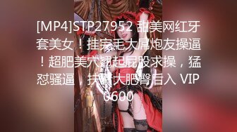 [MP4]STP27952 甜美网红牙套美女！挂完毛大屌炮友操逼！超肥美穴翘起屁股求操，猛怼骚逼，扶着大肥臀后入 VIP0600