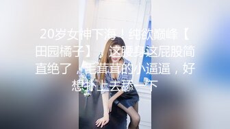 20岁女神下海！纯欲巅峰【田园橘子】，这腰身这屁股简直绝了，毛茸茸的小逼逼，好想扑上去舔一下