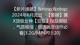 【新片速遞】&nbsp;&nbsp;2024年6月流出，【重磅】黄X顶级女神【豆豆】极品御姐，气质极佳，超清画质佳作必看[3.2G/MP4/03:20]