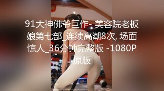 91大神佛爷巨作- 美容院老板娘第七部_连续高潮8次, 场面惊人_36分钟完整版 -1080P原版