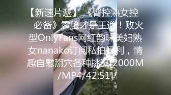 【新速片遞】 《臀控熟女控☀️必备》露脸才是王道！败火型OnlyFans网红韵味美妇熟女nanako订阅私拍福利，情趣自慰掰穴各种挑逗[2000M/MP4/42:51]