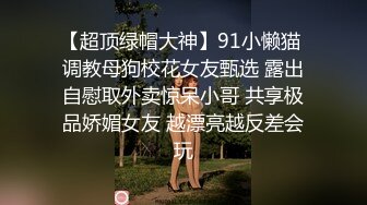 【超顶绿帽大神】91小懒猫 调教母狗校花女友甄选 露出自慰取外卖惊呆小哥 共享极品娇媚女友 越漂亮越反差会玩