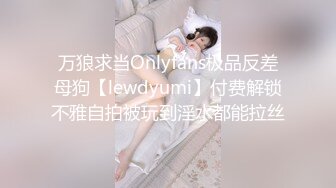 万狼求当Onlyfans极品反差母狗【lewdyumi】付费解锁不雅自拍被玩到淫水都能拉丝