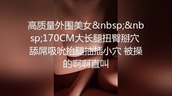 高质量外围美女&nbsp;&nbsp;170CM大长腿扭臀掰穴 舔屌吸吮抬腿抽插小穴 被操的啊啊直叫