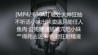 [MP4/ 650M] 破处大神狂抽不听话小妹出来卖逼只能任人鱼肉 公狗腰速插嫩穴把小妹艹得死去活来 内射狂射精液