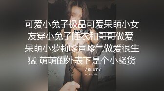 可爱小兔子极品可爱呆萌小女友穿小兔子睡衣和哥哥做爱 呆萌小萝莉嗲声嗲气做爱很生猛 萌萌的外表下是个小骚货