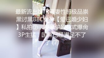 最新流出NTR骚妻性感极品崇黑讨黑BBC女神【爱已婚少妇】私拍②，被黑驴屌花式爆肏3P生猛，国屌已经满足不了了 (7)