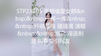 STP23805 高颜值星女郎&nbsp;&nbsp;一库一库&nbsp;&nbsp;纤细三维 骚骚滴 滴蜡&nbsp;&nbsp;掰穴 淫语刺激 叫春勾引网友