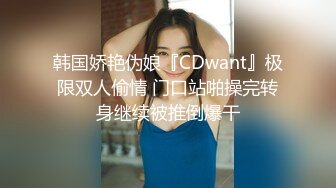 韩国娇艳伪娘『CDwant』极限双人偷情 门口站啪操完转身继续被推倒爆干