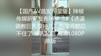 【国产AV首发??星耀】辣椒传媒新品发布HPP-31《诱逼调教巨乳模特儿》色淫师都忍不住了 爆乳乱颤 高清1080P原版