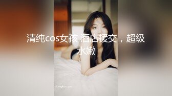 清纯cos女孩 酒店援交，超级水嫩