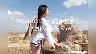 FSOG-031.唐伯虎.嫩鲍的高潮.扣扣传媒x91Fans