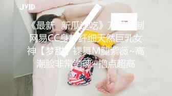 《最新✿新瓜速吃》万元定制网易CC身材纤细天然巨乳女神【梦甜】裸舞M腿紫薇~高潮脸非常销魂~撸点超高