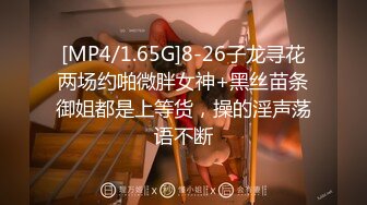 [MP4/1.65G]8-26子龙寻花两场约啪微胖女神+黑丝苗条御姐都是上等货，操的淫声荡语不断