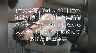 (中文字幕) [fsdss-400] 性の知識が薄い彼女の妹の無防備パンチラにムラムラしたから大人チ○ポで初イキを教えてあげた 時田亜美