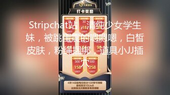 Stripchat站，清纯少女学生妹，被跳蛋震的嗯嗯嗯，白皙皮肤，粉绳捆绑，道具小JJ插穴