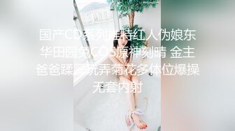 国产CD系列推特红人伪娘东华田园兔COS原神刻晴 金主爸爸蹂躏玩弄菊花多体位爆操无套内射