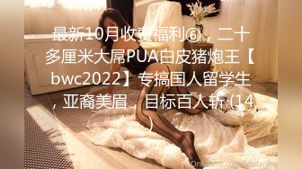 最新10月收费福利⑥，二十多厘米大屌PUA白皮猪炮王【bwc2022】专搞国人留学生，亚裔美眉，目标百人斩 (14)