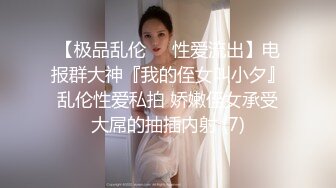 【极品乱伦❤️性爱流出】电报群大神『我的侄女叫小夕』乱伦性爱私拍 娇嫩侄女承受大屌的抽插内射 (7)