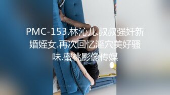 PMC-153.林沁儿.叔叔强奸新婚姪女.再次回忆淫穴美好骚味.蜜桃影像传媒