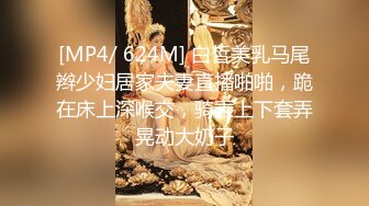 [MP4/ 624M] 白皙美乳马尾辫少妇居家夫妻直播啪啪，跪在床上深喉交，骑乘上下套弄晃动大奶子