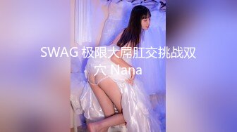 SWAG 极限大屌肛交挑战双穴 Nana