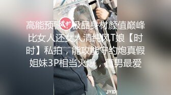 高能预警！极品身材颜值巅峰比女人还女人清纯风T娘【时时】私拍，能攻能守约炮真假姐妹3P相当火爆，直男最爱