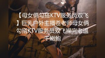 【母女俩勾搭KTV服务员双飞】巨乳户外主播苍老师母女俩勾搭KTV服务员双飞操完老逼干嫩鲍