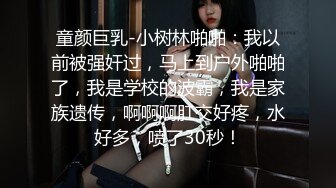 童颜巨乳-小树林啪啪：我以前被强奸过，马上到户外啪啪了，我是学校的波霸，我是家族遗传，啊啊啊肛交好疼，水好多，喷了30秒！